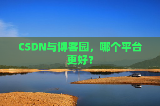 CSDN与博客园,哪个平台更好?