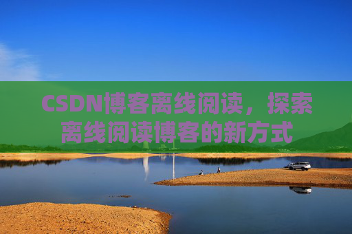 CSDN博客离线阅读，探索离线阅读博客的新方式